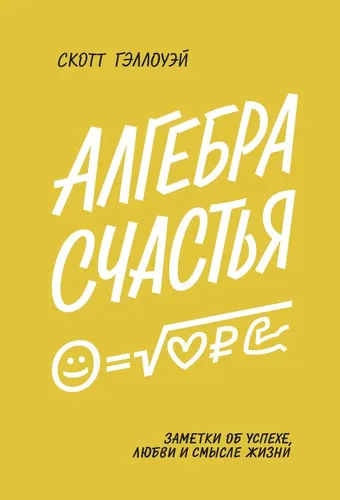 Алгебра счастья. Заметки об успехе, любви и смысле жизни | Гэллоуэй Скотт