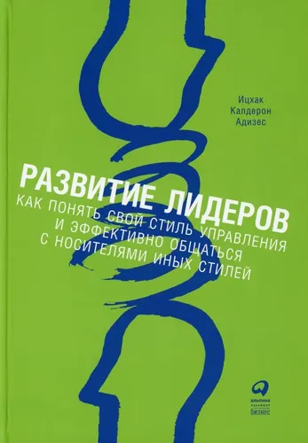 Развитие лидеров: Как понять свой стиль управления и эффективно общаться с носителями иных стилей. 9-е издание | Адизес Ихцак Калдерон