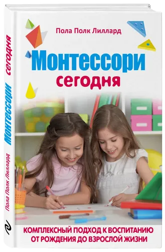 МОНТЕССОРИ СЕГОДНЯ. Комплексный подход к воспитанию от рождения до взрослой жизни | Лиллард Пола Порк