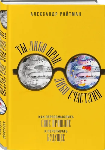 Ты либо прав, либо счастлив. Как переосмыслить свое прошлое и переписать будущее | Ройтман Александр Гарольдович