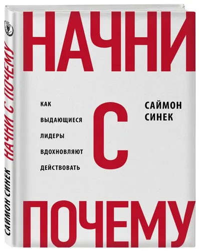 Начни с "Почему?" Как выдающиеся лидеры вдохновляют действовать | Синек Саймон