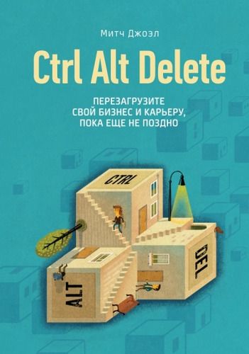 Ctrl Alt Delete. Перезагрузите свой бизнес и карьеру, пока еще не поздно | Митч Джоэл