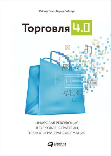 Торговля 4.0. Цифровая революция в торговле: стратегии, технологии, трансформация | Лейкерт Бернд, Глэсс Райнер