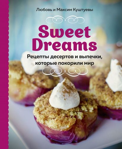 Sweet Dreams. Рецепты десертов и выпечки, которые покорили мир | Любовь Куштуева, Максим Куштуев