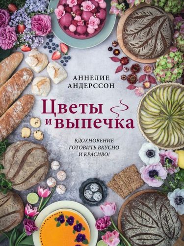 Цветы и выпечка. Вдохновение готовить вкусно и красиво! | Аннелие Андерссон