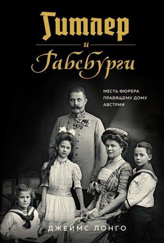 Гитлер и Габсбурги. Месть фюрера правящему дому Австрии | Лонго Джеймс