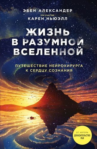 Жизнь в разумной Вселенной. Путешествие нейрохирурга к сердцу сознания | Эбен Александер