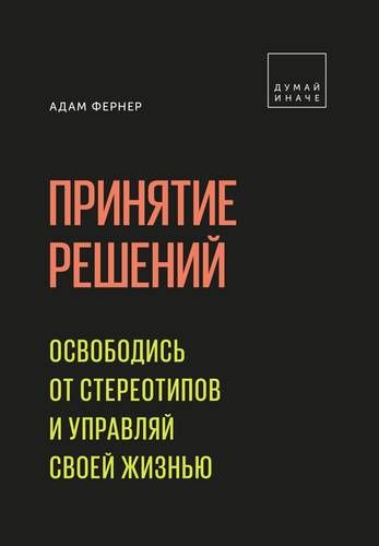 Принятие решений. Освободись от стереотипов и управляй своей жизнью | Адам Фернер