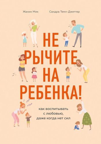 Не рычите на ребенка! Как воспитывать с любовью, даже когда нет сил | Жанин Мик, Сандра Темл-Джеттер