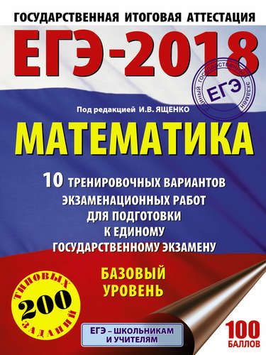 ЕГЭ-2018. Математика : 10 тренировочных вариантов экзаменационных работ для подготовки к единому государственному экзамену : Базовый уровень | Ященко Иван Валериевич