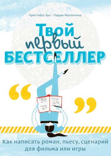 Твой первый бестселлер. Как написать роман, пьесу, сценарий для фильма или игры | Кристофер Эдж, Малхолланд Падрик