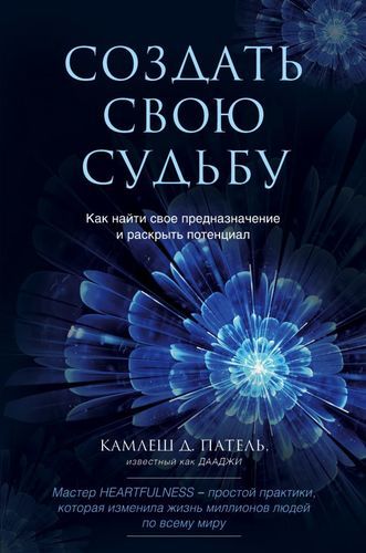 Создать свою судьбу. Как найти свое предназначение и раскрыть потенциал | Камлеш Д. Патель