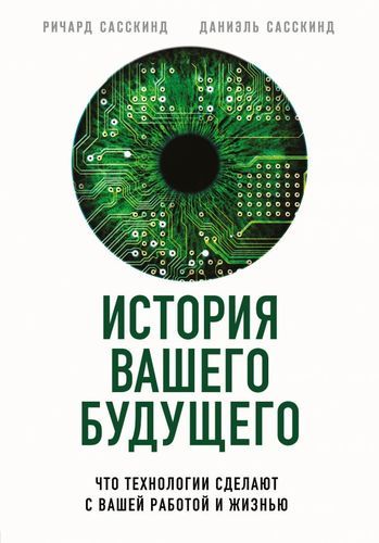 История вашего будущего. Что технологии сделают с вашей работой и жизнью | Ричард Сасскинд, Даниэль Сасскинд