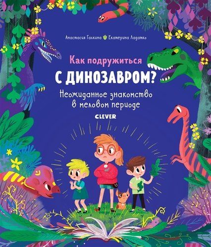 Как подружиться с динозавром? Неожиданное знакомство в меловом периоде | Галкина Анастасия , Ладатко Екатерина