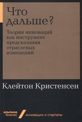 Что дальше? Теория инноваций как инструмент предсказания отраслевых изменений | Кристенсен К., Энтони С., Рот Э.