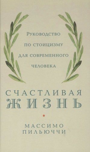 Счастливая жизнь: Руководство по стоицизму для современного человека | Пильюччи М.