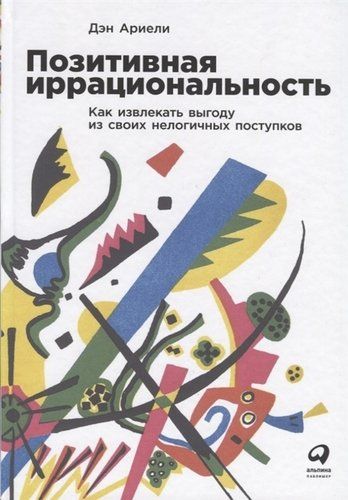 Позитивная иррациональность. Как извлекать выгоду из своих нелогичных поступков | Ариели Дэн