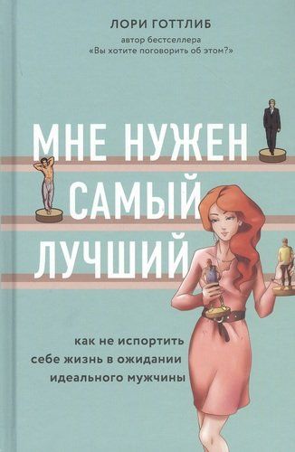 Мне нужен самый лучший. Как не испортить себе жизнь в ожидании идеального мужчины | Лори Готтлиб