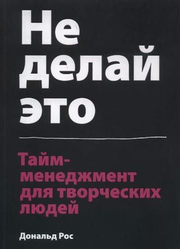 Не делай это. Тайм-менеджмент для творческих людей | Дональд Рос