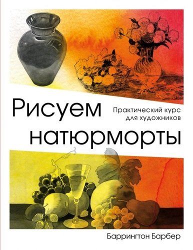 Рисуем натюрморт. Практический курс для художников | Баррингтон Барбер