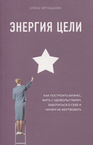 Энергия Цели. Как построить бизнес, жить с удовольствием, заботиться о себе и ничем не жертвовать | Елена Чернышова