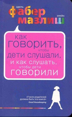 Как говорить, чтобы дети слушали, и как слушать, чтобы дети говорили | Адель Фабер, Элейн Мазлиш