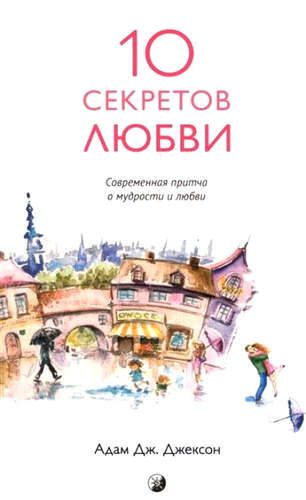 Десять секретов Любви: Современная притча о мудрости и любви (нов.) | Джексон Адам Дж.