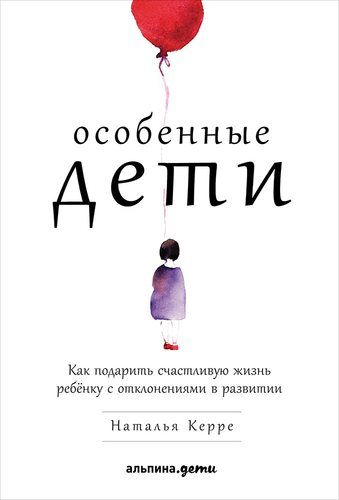 Особенные дети: Как подарить счастливую жизнь ребенку с отклонениями в развитии | Керре Наталья