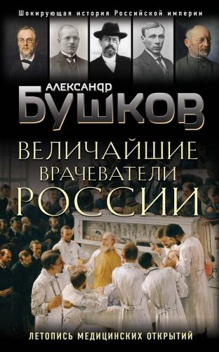 Величайшие врачеватели России. Летопись исторических медицинских открытий | Александр Бушков
