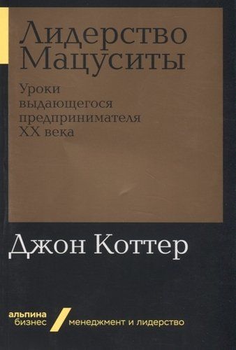 Лидерство Мацуситы. Уроки выдающегося предпринимателя ХХ века | Джон Коттер