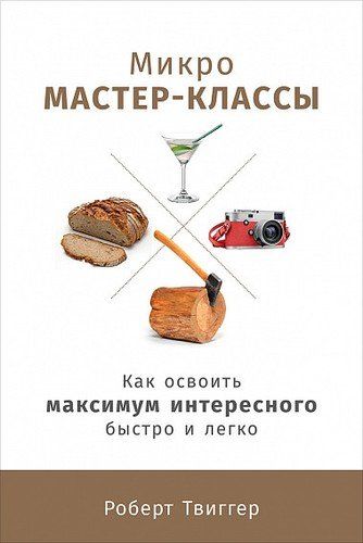 Микро-мастер-классы: Как освоить максимум интересного быстро и легко | Твиггер Р.