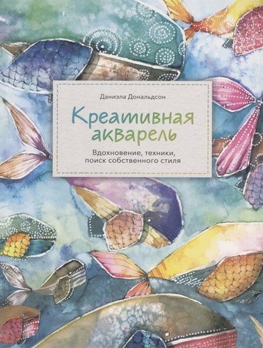 Креативная акварель. Вдохновение, техники, поиск собственного стиля | Даниэла Дональдсон