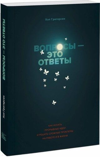 Вопросы - это ответы. Как искать прорывные идеи и решать сложные проблемы на работе и в жизни | Хэл Грегерсен