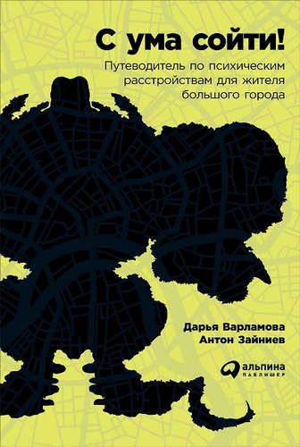 С ума сойти! Путеводитель по психическим расстройствам для жителя большого города | Варламова Дарья, Зайниев Антон