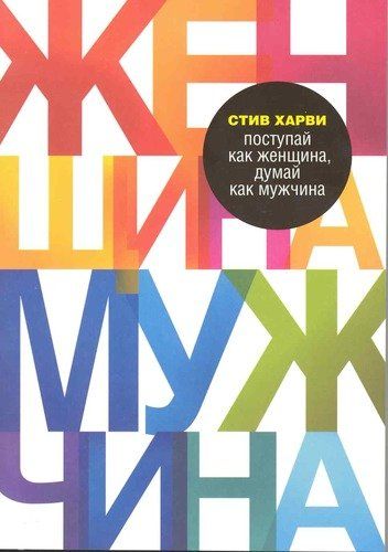 Поступай как женщина, думай как мужчина. Почему мужчины любят, но не женятся, и другие секреты сильного пола | Стив Х.