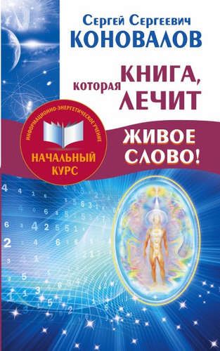 Книга, которая лечит. Живое Слово! Информационно-энергетическое Учение. Начальный курс | Сергей Коновалов