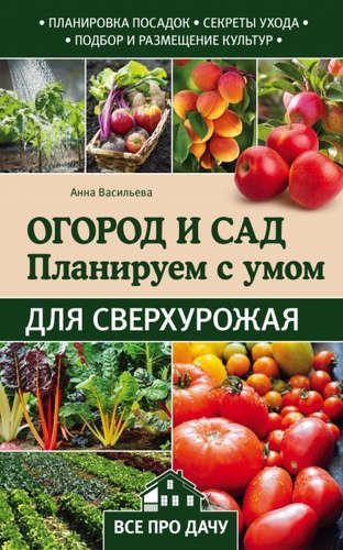 Огород и сад. Планируем с умом для сверхурожая | Васильева Анна Витальевна