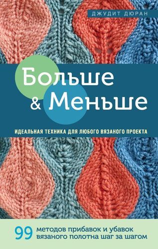 Больше и меньше: 99 методов прибавок и убавок вязаного полотна шаг за шагом. Идеальная техника для любого вязаного проекта | Джудит Дюран