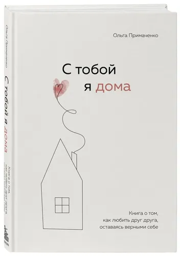 С тобой я дома. Книга о том, как любить друг друга, оставаясь верными себе | Примаченко Ольга Викторовна