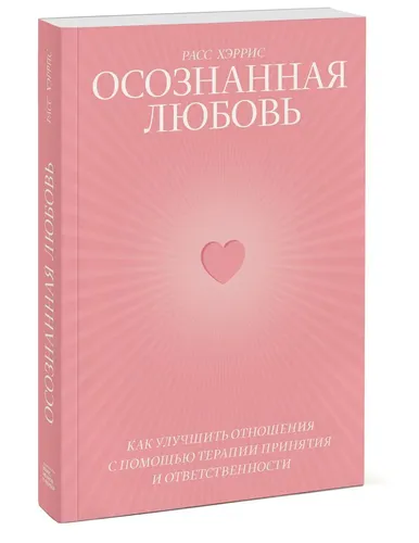 Осознанная любовь. Как улучшить отношения с помощью терапии принятия и ответственности | Хэррис Расс