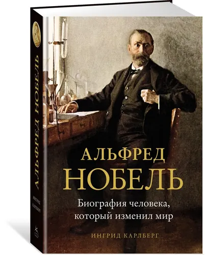 Альфред Нобель. Биография человека, который изменил мир | Карлберг Ингрид