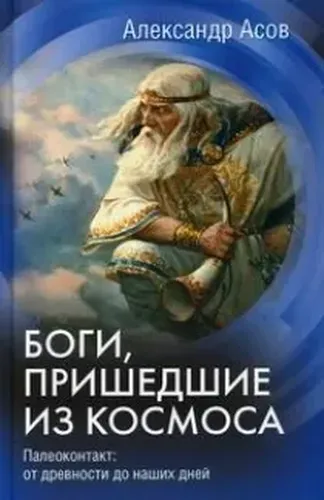 Боги, пришедшие из Космоса. Палеоконтакт: от древности до наших дней