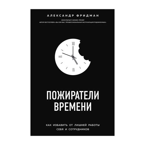 Vaqtni yeb bitiruvchilar. O'zingiz va xodimlaringiz uchun qo'shimcha ishdan qanday qutulish mumkin | Fridman Aleksandr Semenovich, фото