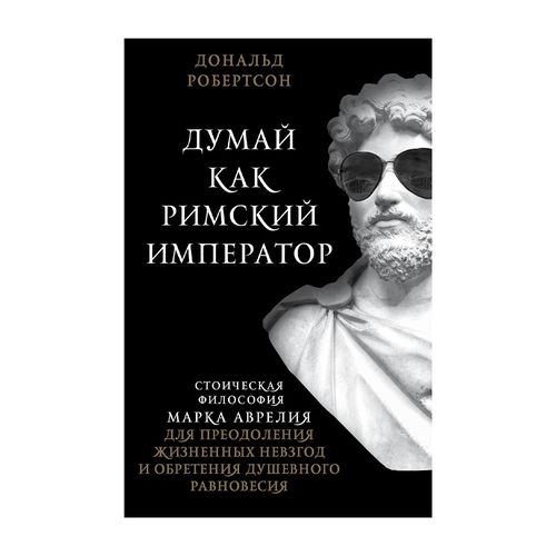 Думай как римский император. Стоическая философия Марка Аврелия для преодоления жизненных невзгод и обретения душевного равновесия | печатная книга