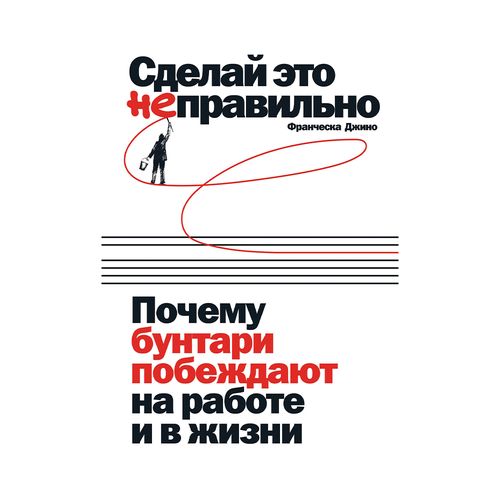 Сделай это неправильно: Почему бунтари побеждают на работе и в жизни | Джино Франческа