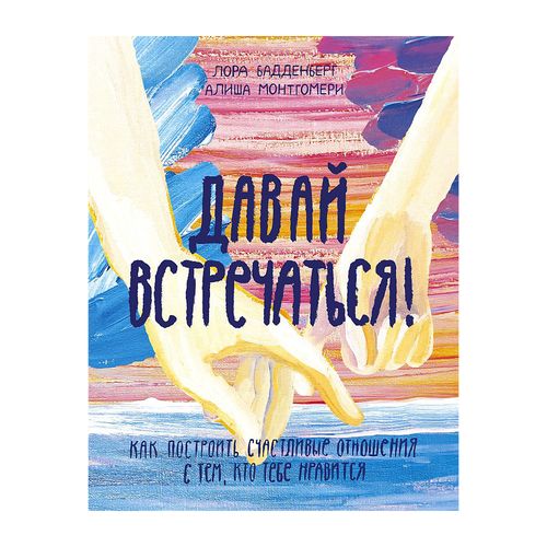 Давай встречаться! Как построить счастливые отношения с тем, кто тебе нравится | Лора Бадденберг, Алиша Монтгомери