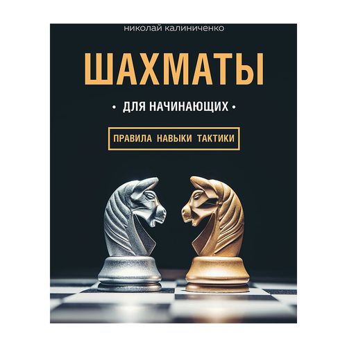 Шахматы для начинающих: правила, навыки, тактики | Калиниченко Николай Михайлович