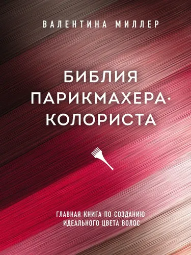 Библия парикмахера-колориста. Главная книга по созданию идеального цвета волос | Миллер Валентина