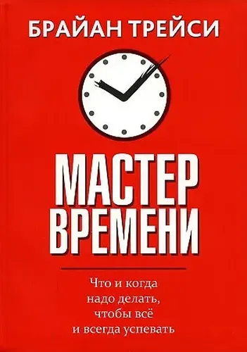 Мастер времени. Что и когда, надо делать, чтобы все успевать | Брайан Трейси