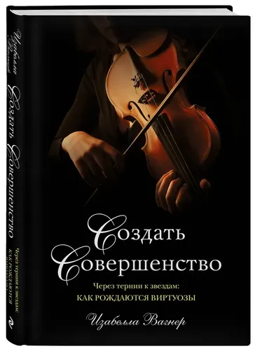 Создать совершенство. Через тернии к звездам: как рождаются виртуозы | Вагнер Изабелла